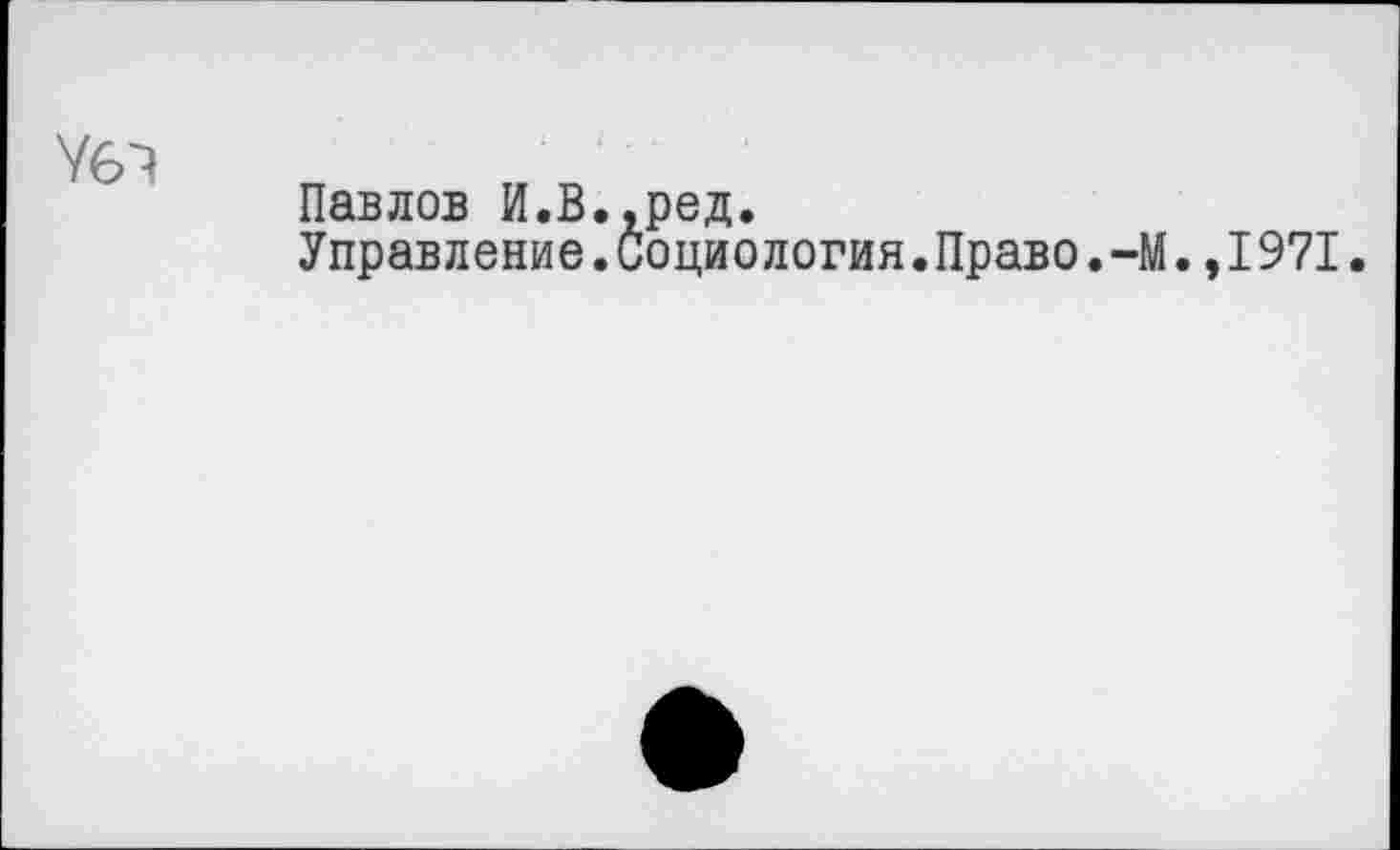 ﻿Уб^
Павлов И.В.,ред.
Управление.Социология.Право.-М.,I971.